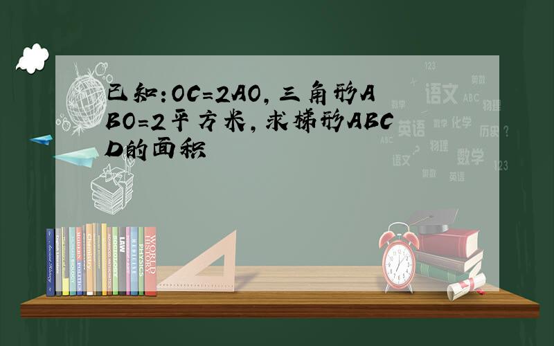 已知:OC=2AO,三角形ABO=2平方米,求梯形ABCD的面积