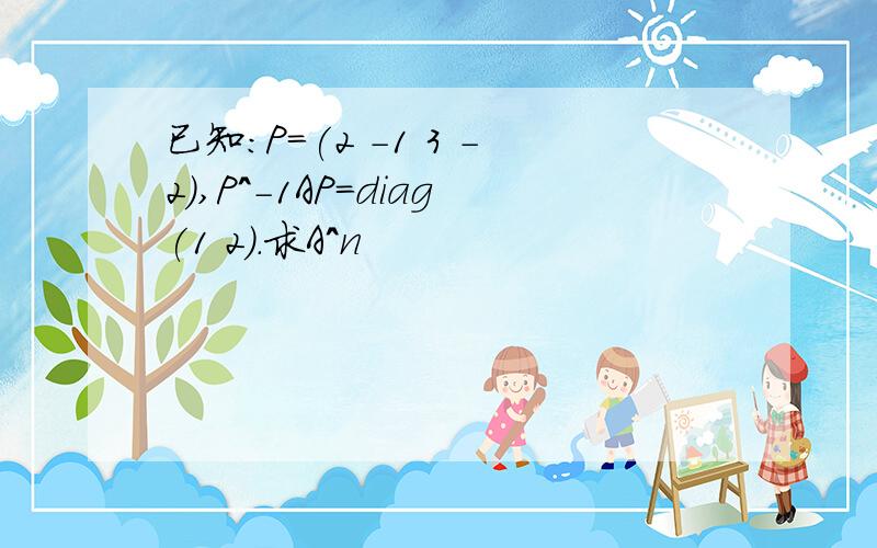 已知:P=(2 -1 3 -2),P^-1AP=diag(1 2).求A^n