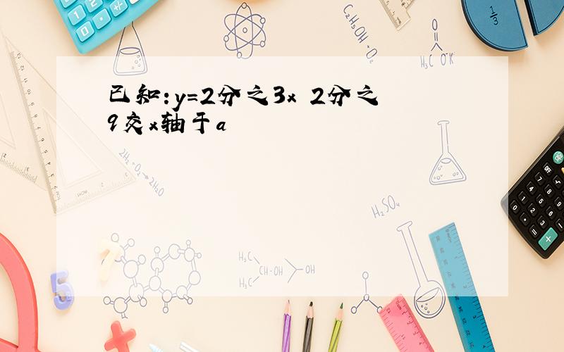 已知:y=2分之3x 2分之9交x轴于a