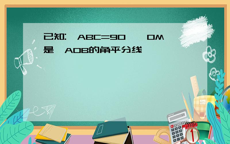 已知:∠ABC=90°,OM是∠AOB的角平分线