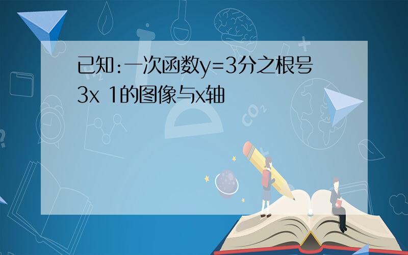 已知:一次函数y=3分之根号3x 1的图像与x轴