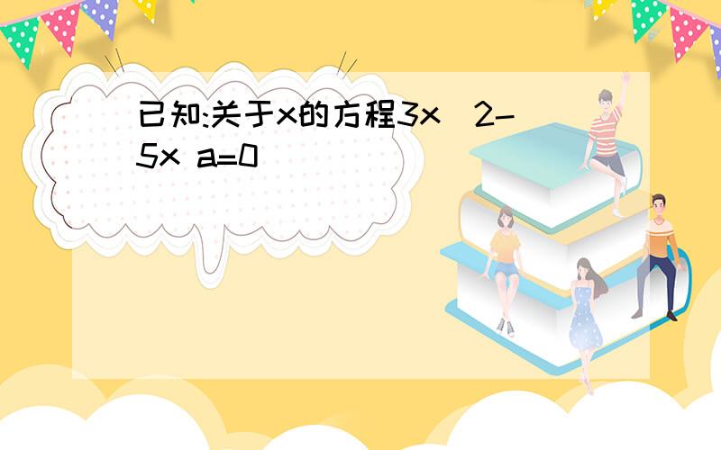 已知:关于x的方程3x^2-5x a=0