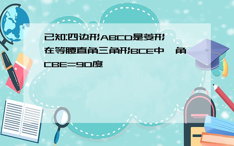 已知:四边形ABCD是菱形,在等腰直角三角形BCE中,角CBE=90度