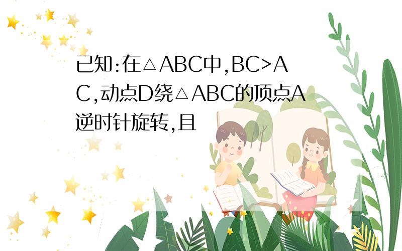 已知:在△ABC中,BC>AC,动点D绕△ABC的顶点A逆时针旋转,且