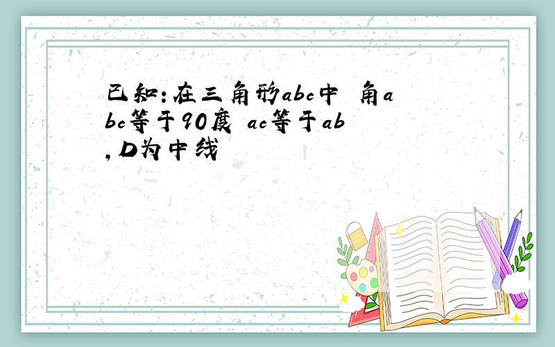 已知:在三角形abc中 角abc等于90度 ac等于ab,D为中线