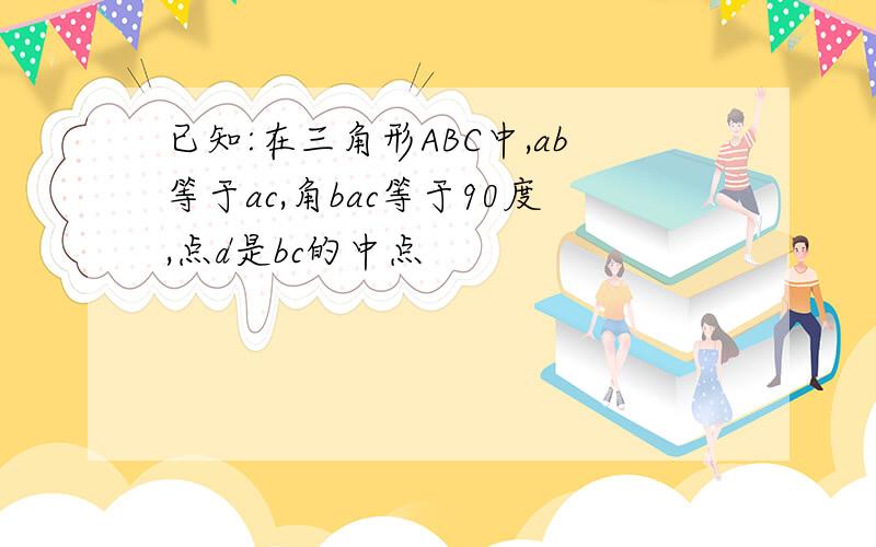 已知:在三角形ABC中,ab等于ac,角bac等于90度,点d是bc的中点