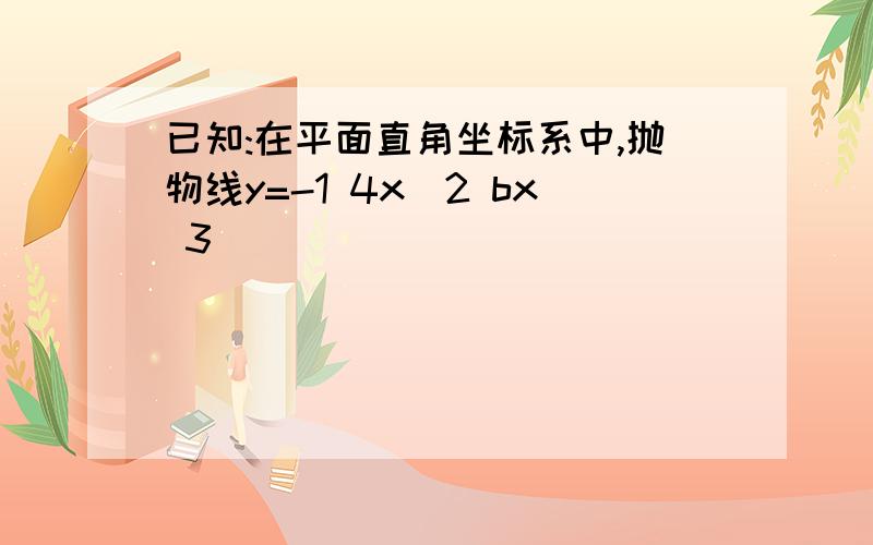 已知:在平面直角坐标系中,抛物线y=-1 4x^2 bx 3