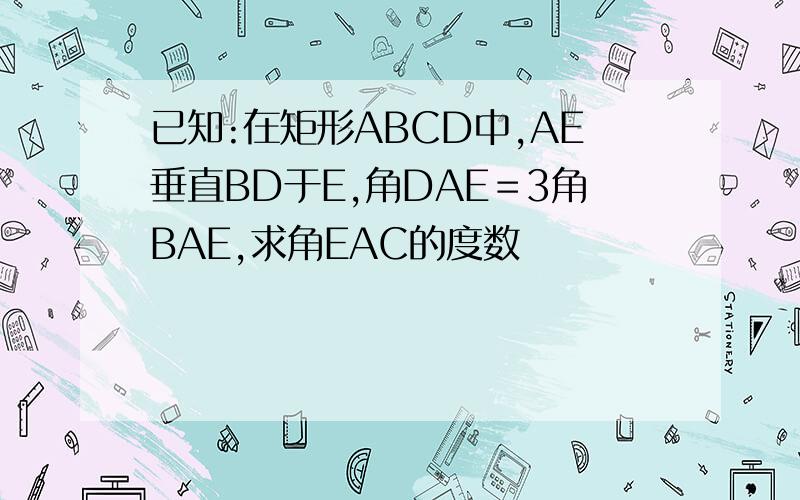 已知:在矩形ABCD中,AE垂直BD于E,角DAE＝3角BAE,求角EAC的度数