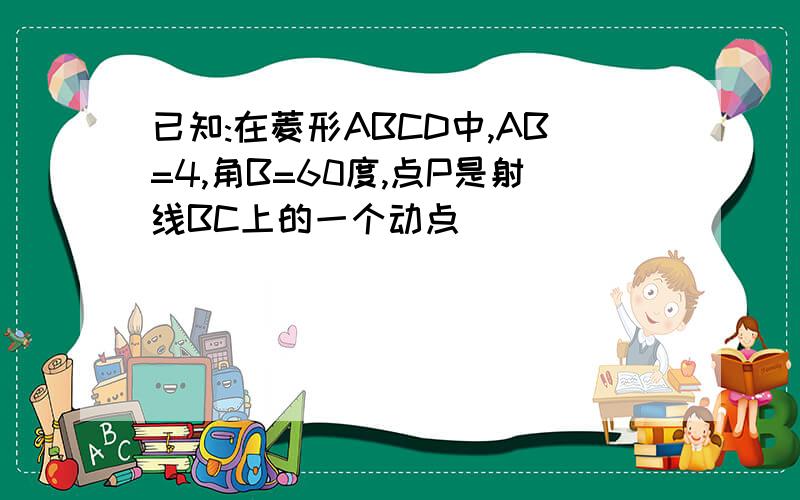 已知:在菱形ABCD中,AB=4,角B=60度,点P是射线BC上的一个动点