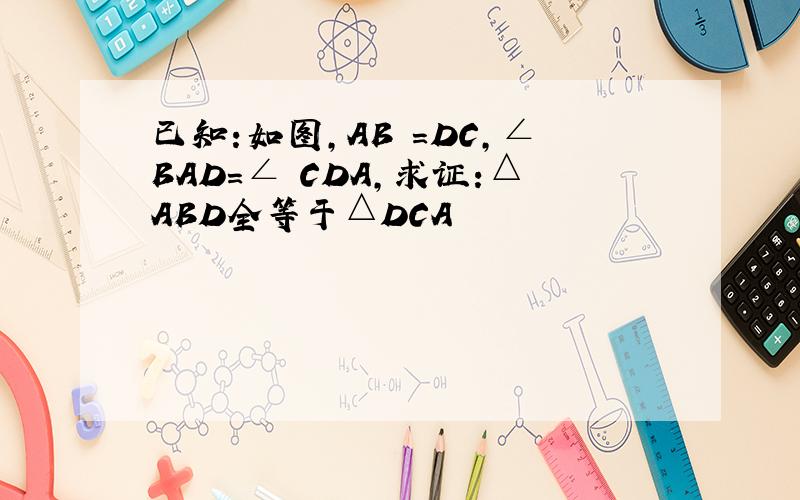 已知:如图,AB =DC,∠BAD=∠ CDA,求证:△ABD全等于△DCA