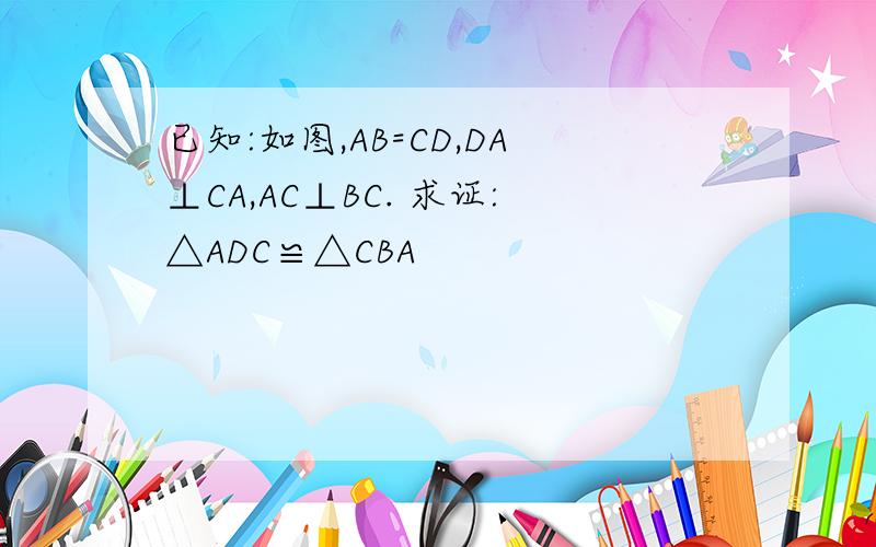 已知:如图,AB=CD,DA⊥CA,AC⊥BC. 求证:△ADC≌△CBA