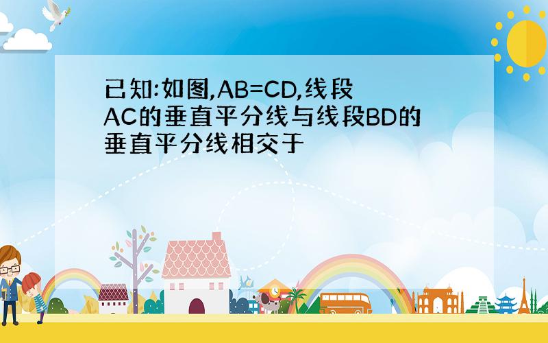 已知:如图,AB=CD,线段AC的垂直平分线与线段BD的垂直平分线相交于