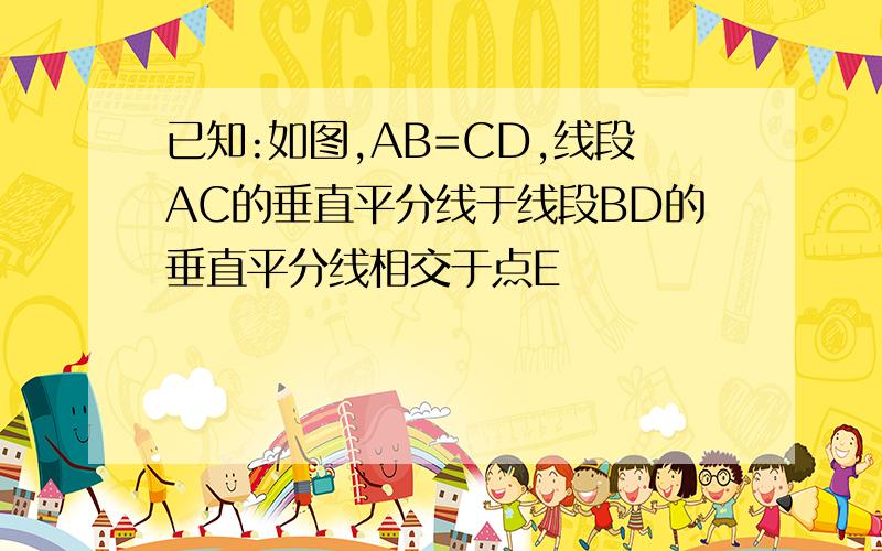 已知:如图,AB=CD,线段AC的垂直平分线于线段BD的垂直平分线相交于点E