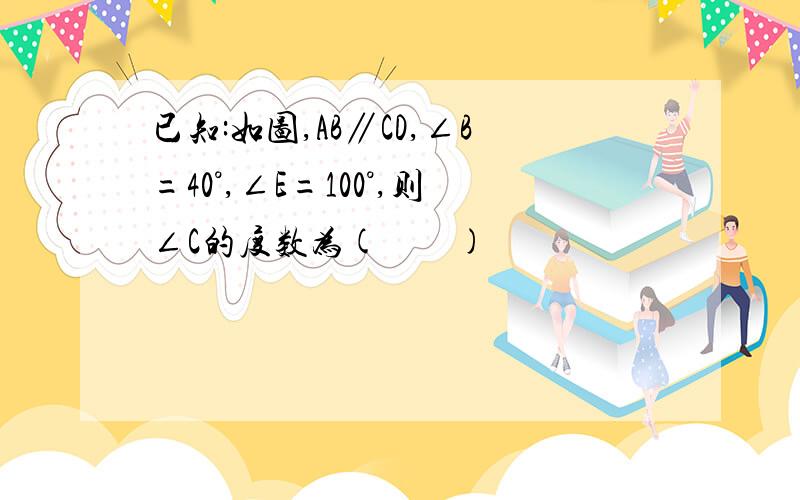 已知:如图,AB∥CD,∠B=40°,∠E=100°,则∠C的度数为(    )