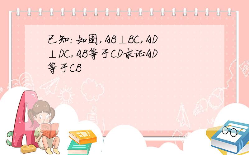 已知:如图,AB⊥BC,AD⊥DC,AB等于CD求证AD等于CB