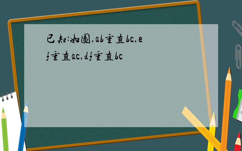 已知:如图,ab垂直bc,ef垂直ac,df垂直bc