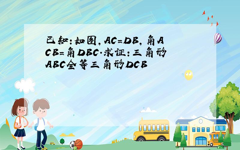 已知:如图,AC=DB,角ACB=角DBC.求证:三角形ABC全等三角形DCB