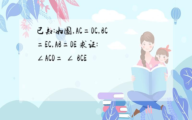 已知:如图,AC=DC,BC=EC,AB=DE 求证: ∠ACD= ∠ BCE