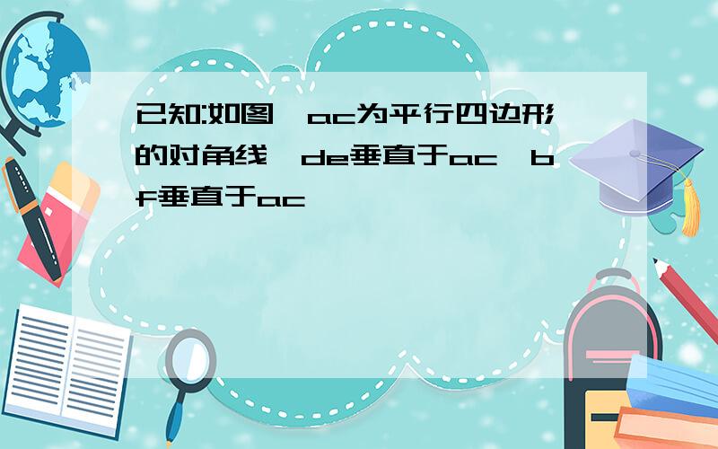 已知:如图,ac为平行四边形的对角线,de垂直于ac,bf垂直于ac