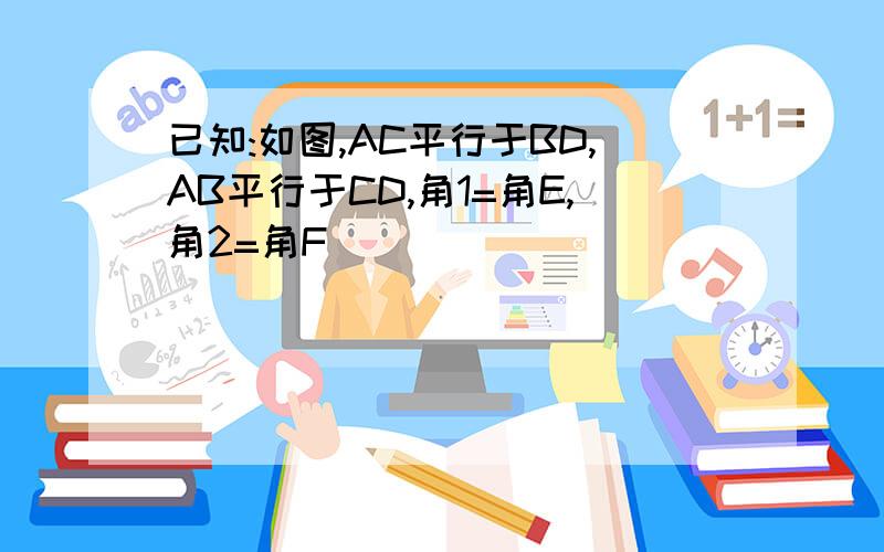 已知:如图,AC平行于BD,AB平行于CD,角1=角E,角2=角F