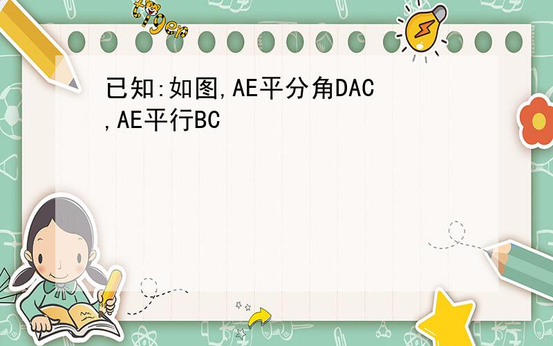 已知:如图,AE平分角DAC,AE平行BC