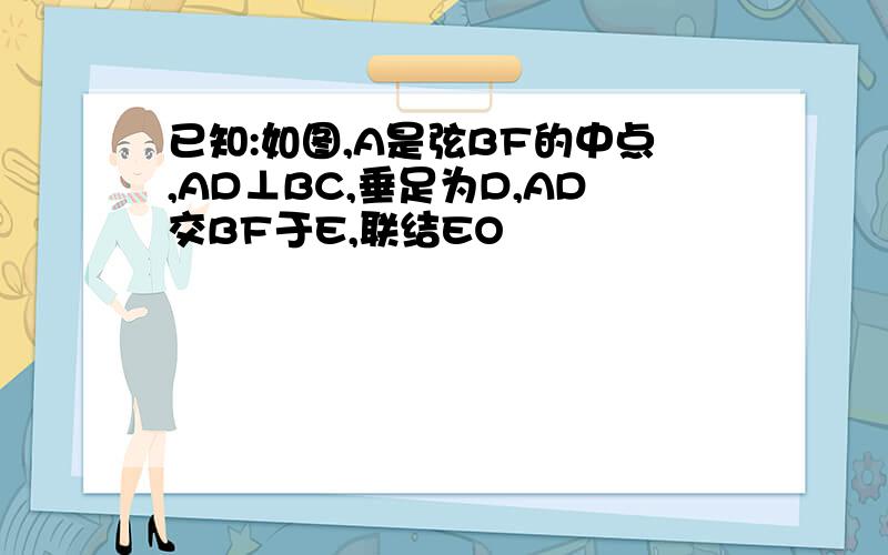 已知:如图,A是弦BF的中点,AD⊥BC,垂足为D,AD交BF于E,联结EO