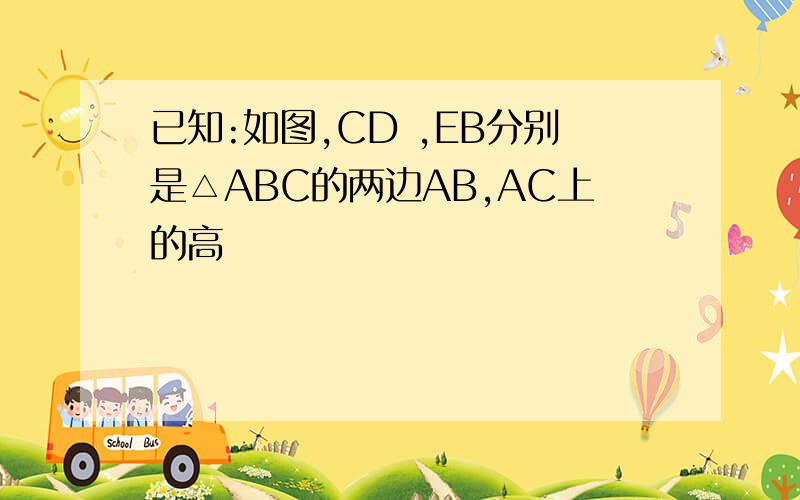 已知:如图,CD ,EB分别是△ABC的两边AB,AC上的高