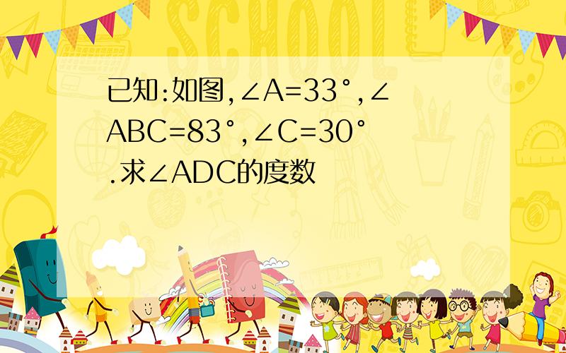 已知:如图,∠A=33°,∠ABC=83°,∠C=30°.求∠ADC的度数