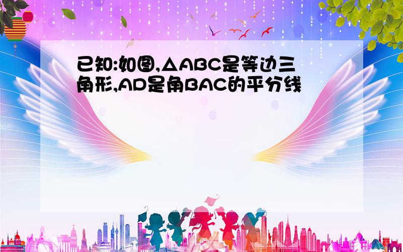 已知:如图,△ABC是等边三角形,AD是角BAC的平分线