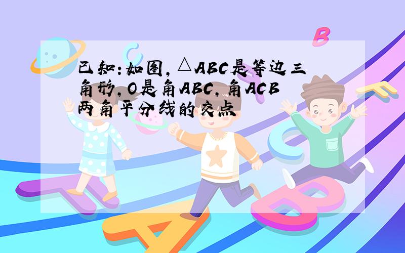 已知:如图,△ABC是等边三角形,O是角ABC,角ACB两角平分线的交点