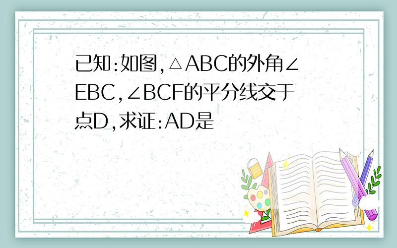 已知:如图,△ABC的外角∠EBC,∠BCF的平分线交于点D,求证:AD是