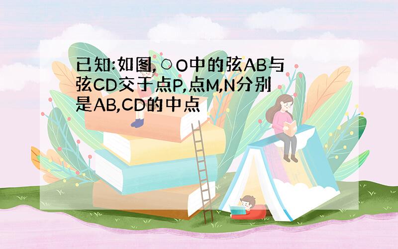 已知:如图,○O中的弦AB与弦CD交于点P,点M,N分别是AB,CD的中点