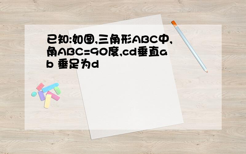 已知:如图,三角形ABC中,角ABC=90度,cd垂直ab 垂足为d