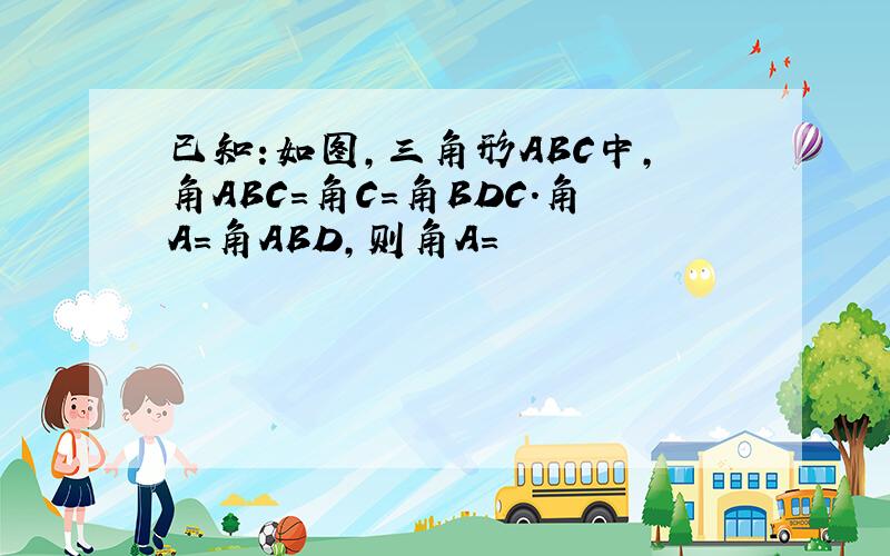 已知:如图,三角形ABC中,角ABC=角C=角BDC.角A=角ABD,则角A=