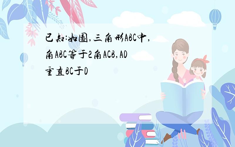 已知:如图,三角形ABC中,角ABC等于2角ACB,AD垂直BC于D