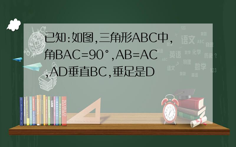 已知:如图,三角形ABC中,角BAC=90°,AB=AC,AD垂直BC,垂足是D