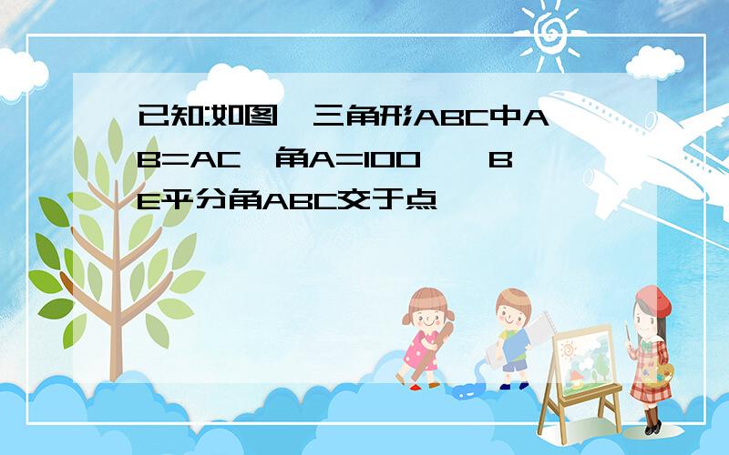 已知:如图,三角形ABC中AB=AC,角A=100°,BE平分角ABC交于点