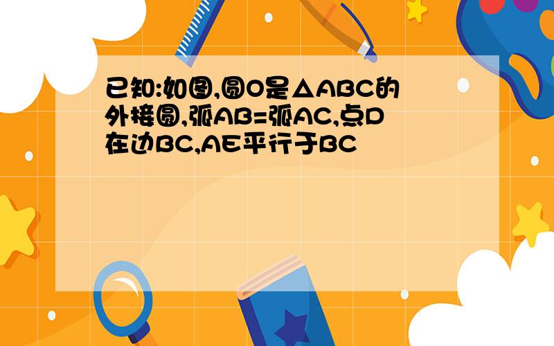 已知:如图,圆O是△ABC的外接圆,弧AB=弧AC,点D在边BC,AE平行于BC