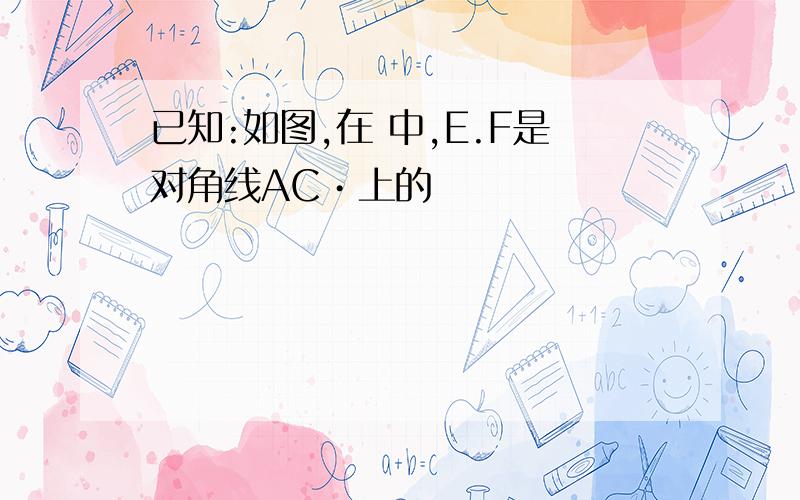 已知:如图,在 中,E.F是对角线AC•上的