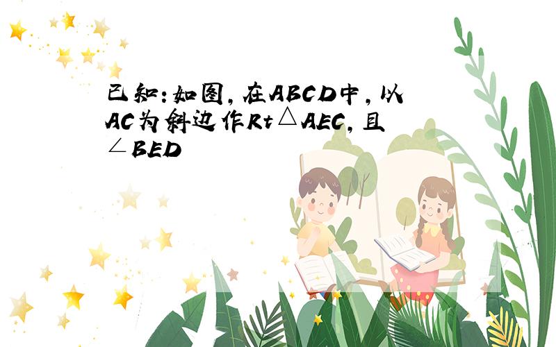 已知:如图,在ABCD中,以AC为斜边作Rt△AEC,且∠BED