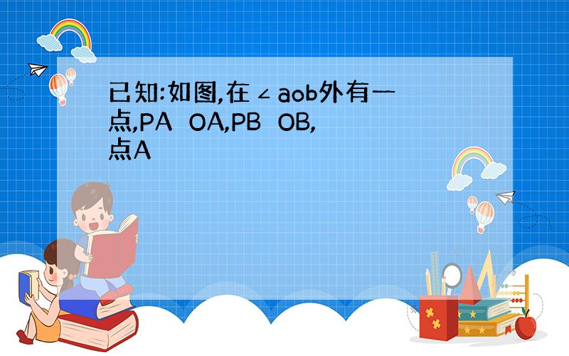 已知:如图,在∠aob外有一点,PA⊥OA,PB⊥OB,点A