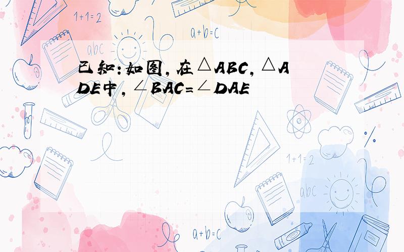 已知:如图,在△ABC,△ADE中,∠BAC=∠DAE