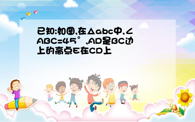 已知:如图,在△abc中,∠ABC=45°,AD是BC边上的高点E在CD上