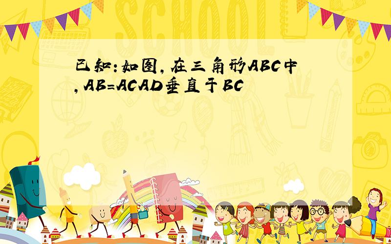 已知:如图,在三角形ABC中,AB=ACAD垂直于BC