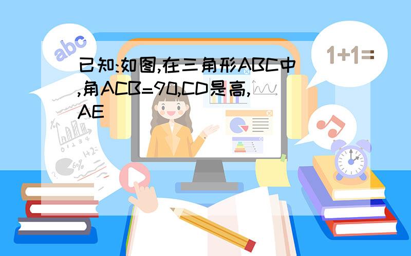 已知:如图,在三角形ABC中,角ACB=90,CD是高,AE