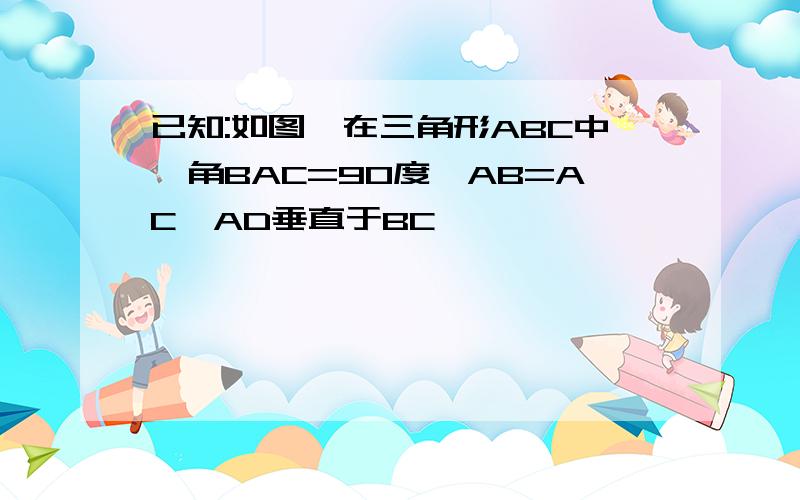 已知:如图,在三角形ABC中,角BAC=90度,AB=AC,AD垂直于BC