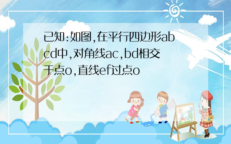 已知:如图,在平行四边形abcd中,对角线ac,bd相交于点o,直线ef过点o