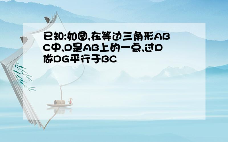 已知:如图,在等边三角形ABC中,D是AB上的一点,过D做DG平行于BC