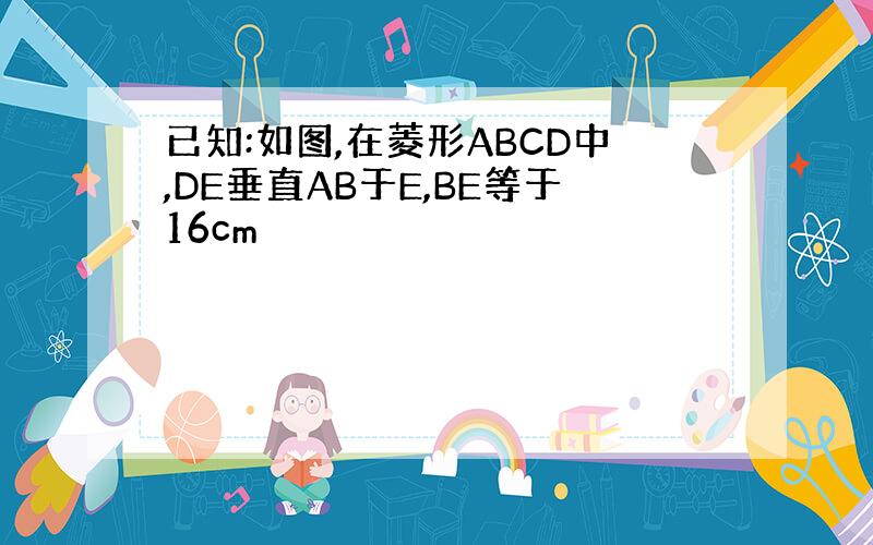 已知:如图,在菱形ABCD中,DE垂直AB于E,BE等于16cm