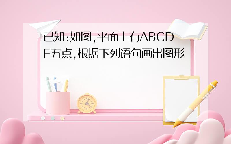 已知:如图,平面上有ABCDF五点,根据下列语句画出图形